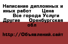 Написание дипломных и иных работ!!! › Цена ­ 10 000 - Все города Услуги » Другие   . Оренбургская обл.